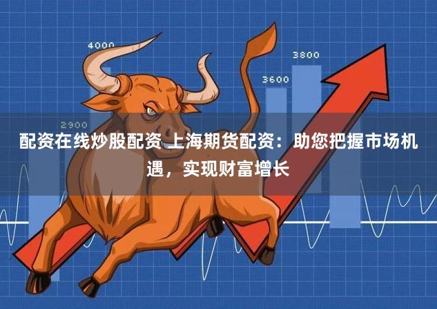 配资在线炒股配资 上海期货配资：助您把握市场机遇，实现财富增长