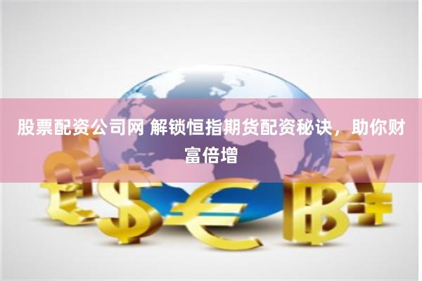 股票配资公司网 解锁恒指期货配资秘诀，助你财富倍增