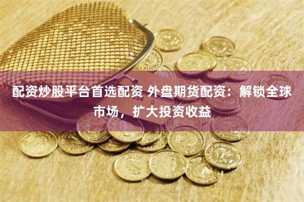 配资炒股平台首选配资 外盘期货配资:解锁全球市场,扩大投资收益