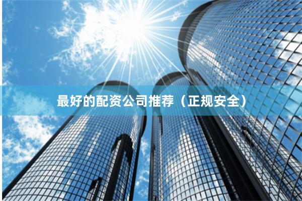 最好的配资公司推荐（正规安全）